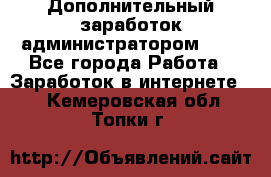 Дополнительный заработок администратором!!!! - Все города Работа » Заработок в интернете   . Кемеровская обл.,Топки г.